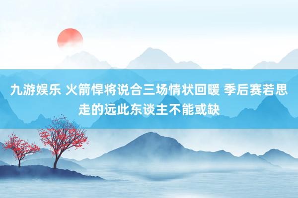九游娱乐 火箭悍将说合三场情状回暖 季后赛若思走的远此东谈主不能或缺
