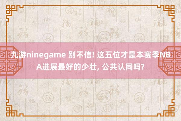 九游ninegame 别不信! 这五位才是本赛季NBA进展最好的少壮， 公共认同吗?