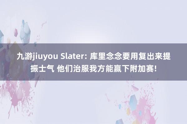九游jiuyou Slater: 库里念念要用复出来提振士气 他们治服我方能赢下附加赛!
