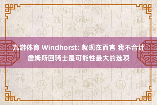 九游体育 Windhorst: 就现在而言 我不合计詹姆斯回骑士是可能性最大的选项