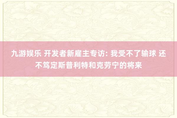 九游娱乐 开发者新雇主专访: 我受不了输球 还不笃定斯普利特和克劳宁的将来