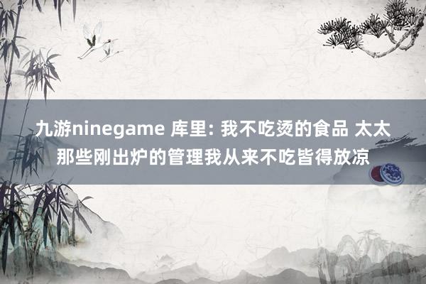 九游ninegame 库里: 我不吃烫的食品 太太那些刚出炉的管理我从来不吃皆得放凉