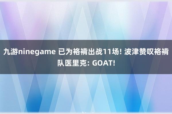 九游ninegame 已为袼褙出战11场! 波津赞叹袼褙队医里克: GOAT!