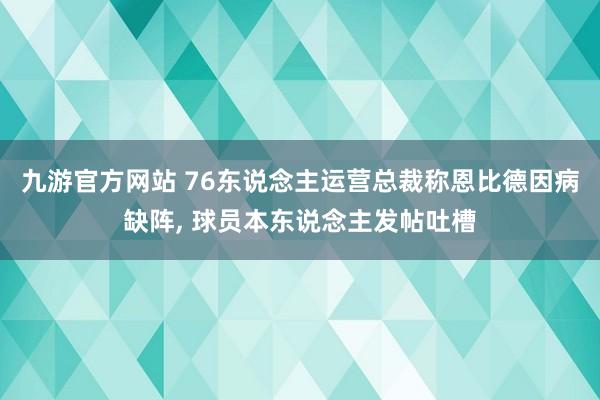 九游官方网站 76东说念主运营总裁称恩比德因病缺阵， 球员本东说念主发帖吐槽
