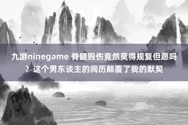 九游ninegame 脊髓毁伤竟然莫得规复但愿吗？这个男东谈主的阅历颠覆了我的默契