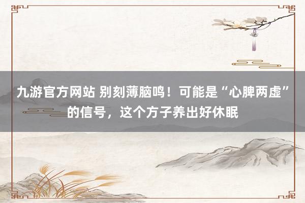 九游官方网站 别刻薄脑鸣！可能是“心脾两虚”的信号，这个方子养出好休眠
