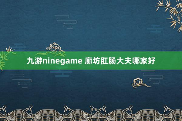 九游ninegame 廊坊肛肠大夫哪家好