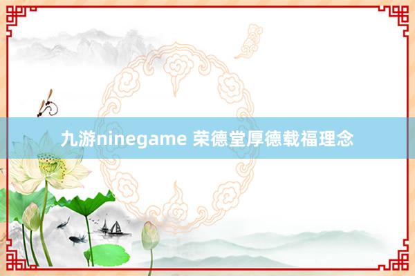 九游ninegame 荣德堂厚德载福理念