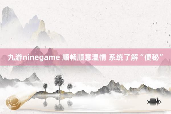 九游ninegame 顺畅顺意温情 系统了解“便秘”