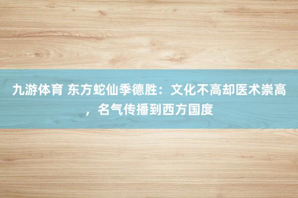 九游体育 东方蛇仙季德胜：文化不高却医术崇高，名气传播到西方国度