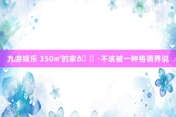 九游娱乐 350㎡的家🌷不该被一种格调界说