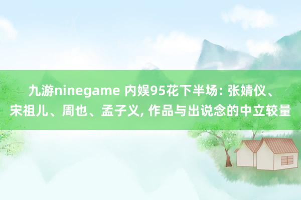 九游ninegame 内娱95花下半场: 张婧仪、宋祖儿、周也、孟子义， 作品与出说念的中立较量