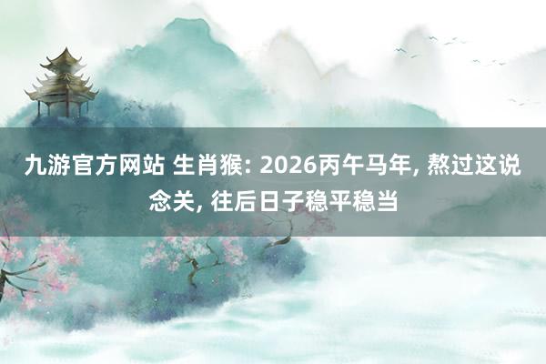 九游官方网站 生肖猴: 2026丙午马年， 熬过这说念关， 往后日子稳平稳当