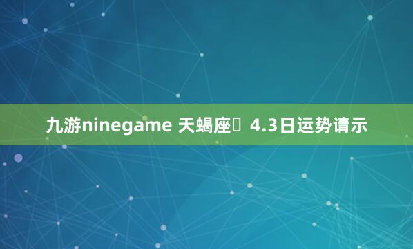 九游ninegame 天蝎座♏4.3日运势请示