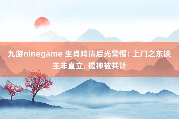 九游ninegame 生肖鸡清后光警惕: 上门之东谈主非直立， 提神被共计