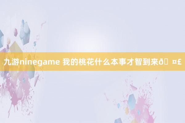 九游ninegame 我的桃花什么本事才智到来🤣