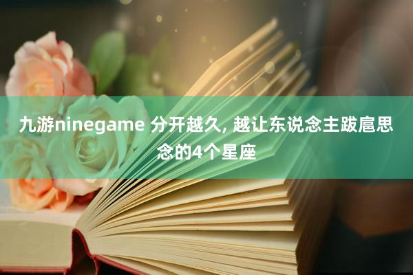 九游ninegame 分开越久， 越让东说念主跋扈思念的4个星座