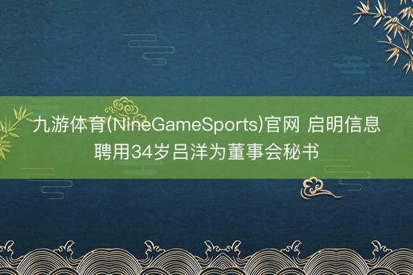 九游体育(NineGameSports)官网 启明信息聘用34岁吕洋为董事会秘书