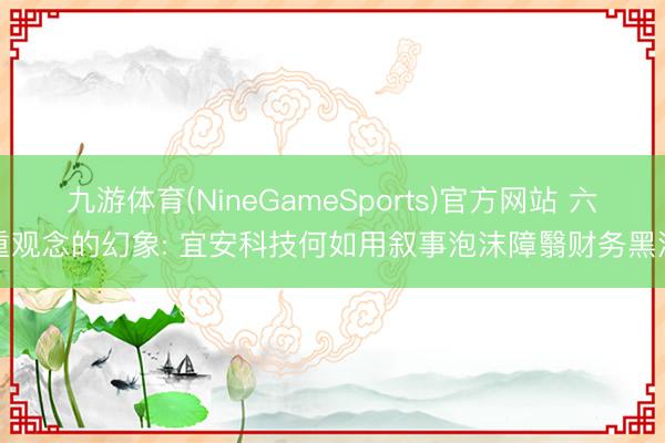 九游体育(NineGameSports)官方网站 六重观念的幻象: 宜安科技何如用叙事泡沫障翳财务黑洞
