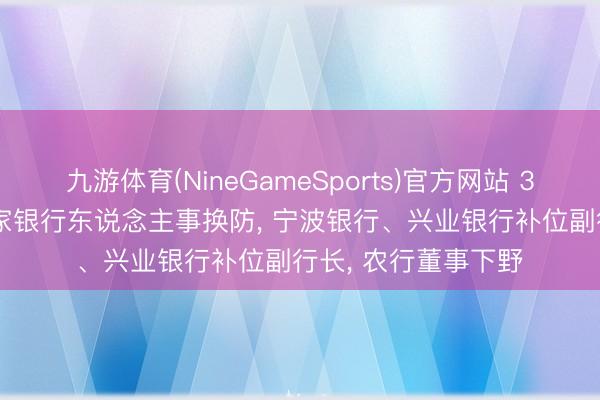 九游体育(NineGameSports)官方网站 38岁高管获普及! 3家银行东说念主事换防， 宁波银行、兴业银行补位副行长， 农行董事下野