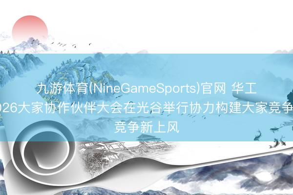 九游体育(NineGameSports)官网 华工科技2026大家协作伙伴大会在光谷举行协力构建大家竞争新上风
