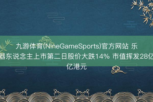 九游体育(NineGameSports)官方网站 乐动机器东说念主上市第二日股价大跌14% 市值挥发28亿港元