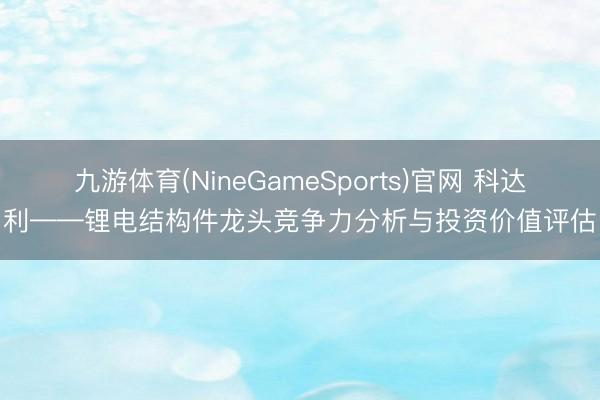 九游体育(NineGameSports)官网 科达利——锂电结构件龙头竞争力分析与投资价值评估