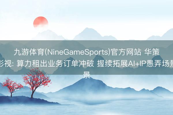 九游体育(NineGameSports)官方网站 华策影视: 算力租出业务订单冲破 握续拓展AI+IP愚弄场景
