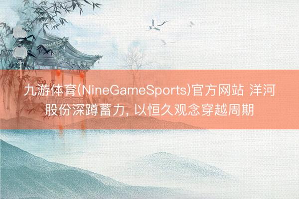 九游体育(NineGameSports)官方网站 洋河股份深蹲蓄力， 以恒久观念穿越周期