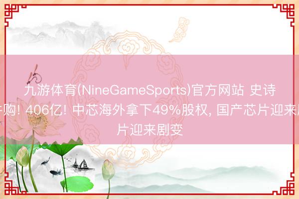 九游体育(NineGameSports)官方网站 史诗级并购! 406亿! 中芯海外拿下49%股权， 国产芯片迎来剧变