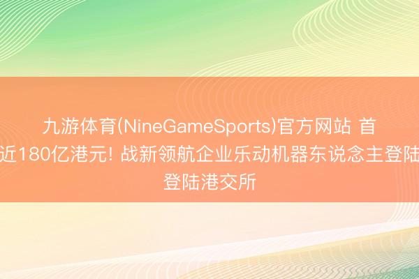 九游体育(NineGameSports)官方网站 首日市值近180亿港元! 战新领航企业乐动机器东说念主登陆港交所