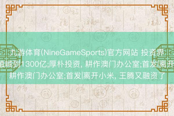 九游体育(NineGameSports)官方网站 投资界24h | 快手可灵， 估值喊到1300亿;厚朴投资， 耕作澳门办公室;首发|离开小米， 王腾又融资了