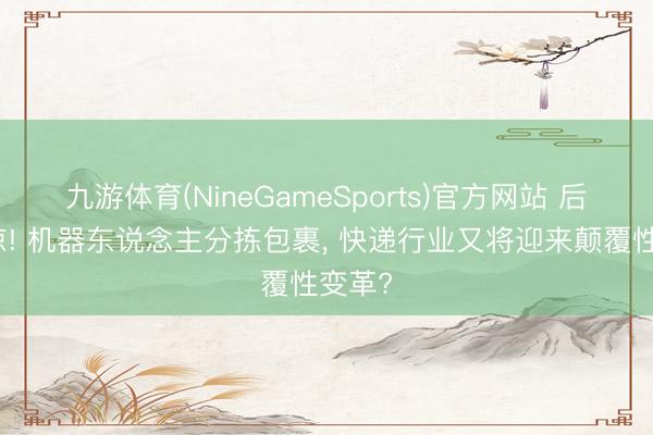 九游体育(NineGameSports)官方网站 后背发凉! 机器东说念主分拣包裹， 快递行业又将迎来颠覆性变革?