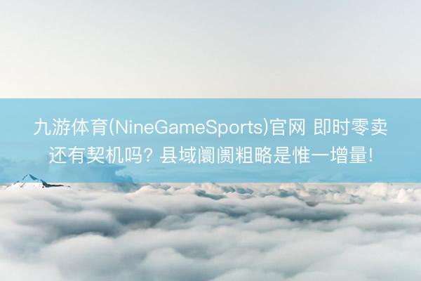 九游体育(NineGameSports)官网 即时零卖还有契机吗? 县域阛阓粗略是惟一增量!