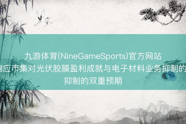 九游体育(NineGameSports)官方网站 福斯特响应市集对光伏胶膜盈利成就与电子材料业务抑制的双重预期