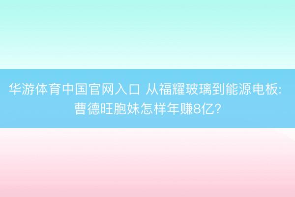 九游体育(NineGameSports)官网 从福耀玻璃到能源电板: 曹德旺胞妹若何年赚8亿?