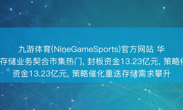 九游体育(NineGameSports)官方网站 华胜天成涨停! AI算力及存储业务契合市集热门， 封板资金13.23亿元， 策略催化重迭存储需求攀升