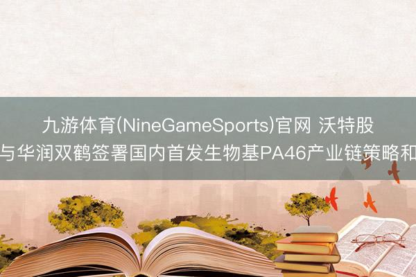 九游体育(NineGameSports)官网 沃特股份与华润双鹤签署国内首发生物基PA46产业链策略和洽