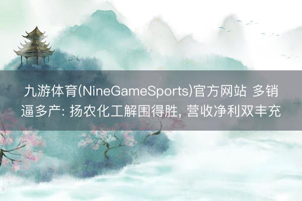 九游体育(NineGameSports)官方网站 多销逼多产: 扬农化工解围得胜， 营收净利双丰充
