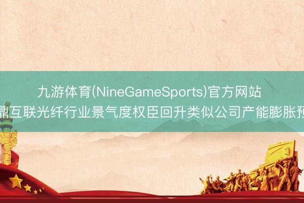 九游体育(NineGameSports)官方网站 通鼎互联光纤行业景气度权臣回升类似公司产能膨胀预期