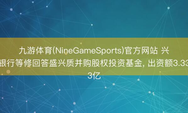 九游体育(NineGameSports)官方网站 兴业银行等修回答盛兴质并购股权投资基金， 出资额3.33亿