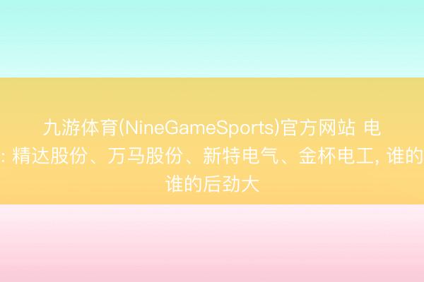 九游体育(NineGameSports)官方网站 电网确立: 精达股份、万马股份、新特电气、金杯电工， 谁的后劲大