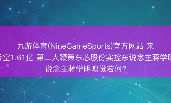 九游体育(NineGameSports)官方网站 来伊份2025亏空1.61亿 第二大鞭策东芯股份实控东说念主蒋学明嗅觉若何?
