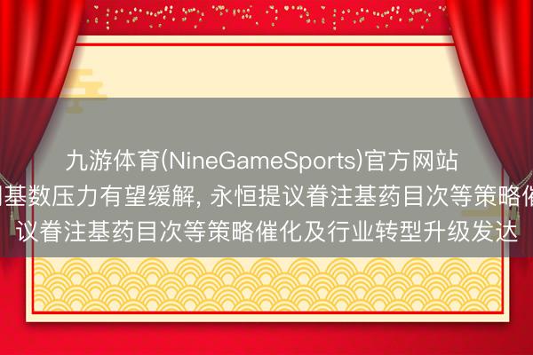 九游体育(NineGameSports)官方网站 中信建投: 中药行业短期基数压力有望缓解， 永恒提议眷注基药目次等策略催化及行业转型升级发达