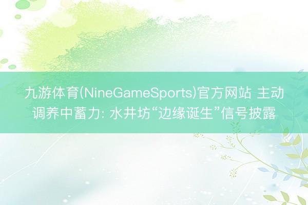 九游体育(NineGameSports)官方网站 主动调养中蓄力: 水井坊“边缘诞生”信号披露