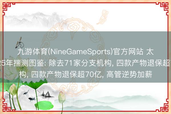 九游体育(NineGameSports)官方网站 太平洋东说念主寿2025年揣测图鉴: 除去71家分支机构， 四款产物退保超70亿， 高管逆势加薪