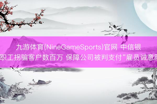 九游体育(NineGameSports)官网 中信银行职工拐骗客户数百万 保障公司被判支付“雇员诚意险”