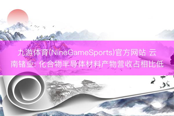 九游体育(NineGameSports)官方网站 云南锗业: 化合物半导体材料产物营收占相比低