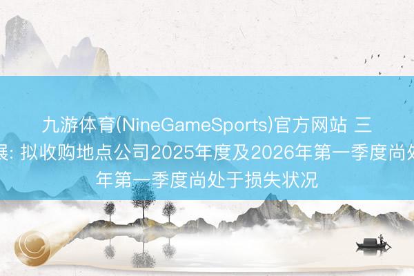九游体育(NineGameSports)官方网站 三连板京投发展: 拟收购地点公司2025年度及2026年第一季度尚处于损失状况