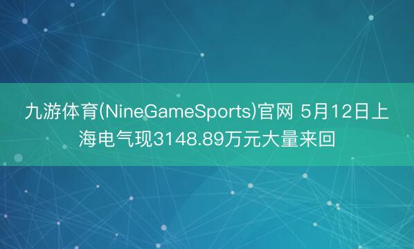 九游体育(NineGameSports)官网 5月12日上海电气现3148.89万元大量来回